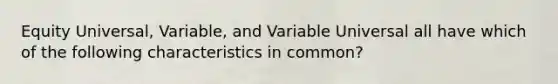 Equity Universal, Variable, and Variable Universal all have which of the following characteristics in common?