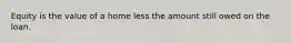 Equity is the value of a home less the amount still owed on the loan.