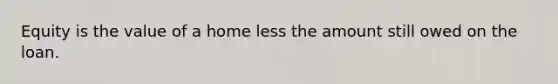 Equity is the value of a home less the amount still owed on the loan.