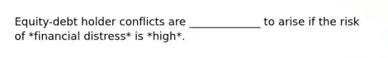 Equity-debt holder conflicts are _____________ to arise if the risk of *financial distress* is *high*.