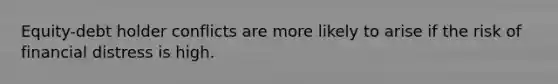 Equity-debt holder conflicts are more likely to arise if the risk of financial distress is high.