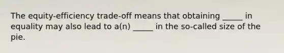 The equity-efficiency trade-off means that obtaining _____ in equality may also lead to a(n) _____ in the so-called size of the pie.