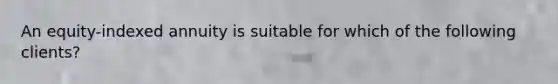 An equity-indexed annuity is suitable for which of the following clients?