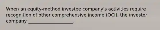 When an equity-method investee company's activities require recognition of other comprehensive income (OCI), the investor company ____________________.