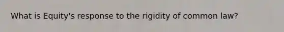 What is Equity's response to the rigidity of common law?