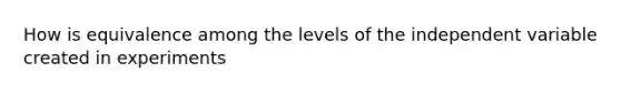 How is equivalence among the levels of the independent variable created in experiments