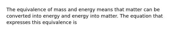 The equivalence of mass and energy means that matter can be converted into energy and energy into matter. The equation that expresses this equivalence is