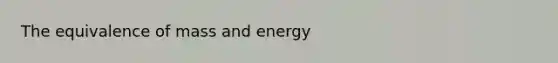 The equivalence of mass and energy