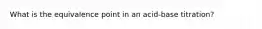 What is the equivalence point in an acid-base titration?