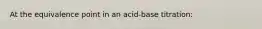 At the equivalence point in an acid-base titration: