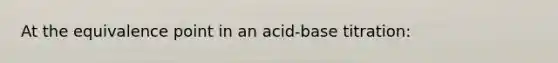 At the equivalence point in an acid-base titration: