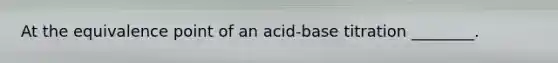 At the equivalence point of an acid-base titration ________.