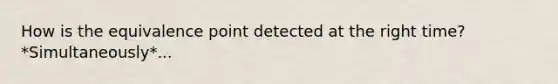 How is the equivalence point detected at the right time? *Simultaneously*...