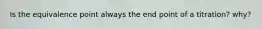 Is the equivalence point always the end point of a titration? why?