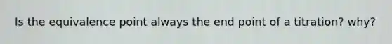 Is the equivalence point always the end point of a titration? why?