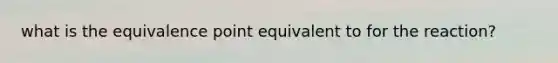 what is the equivalence point equivalent to for the reaction?