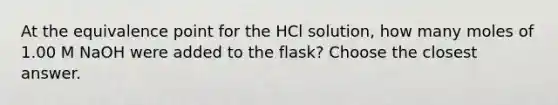 At the equivalence point for the HCl solution, how many moles of 1.00 M NaOH were added to the flask? Choose the closest answer.