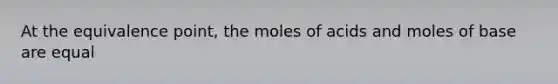 At the equivalence point, the moles of acids and moles of base are equal