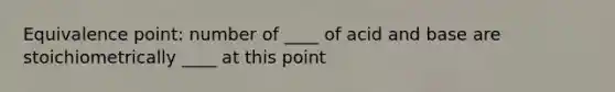 Equivalence point: number of ____ of acid and base are stoichiometrically ____ at this point