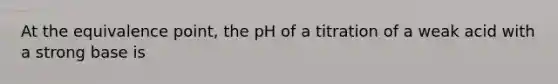 At the equivalence point, the pH of a titration of a weak acid with a strong base is