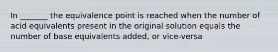 In _______ the equivalence point is reached when the number of acid equivalents present in the original solution equals the number of base equivalents added, or vice-versa