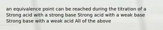 an equivalence point can be reached during the titration of a Strong acid with a strong base Strong acid with a weak base Strong base with a weak acid All of the above