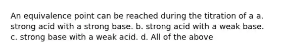 An equivalence point can be reached during the titration of a a. strong acid with a strong base. b. strong acid with a weak base. c. strong base with a weak acid. d. All of the above