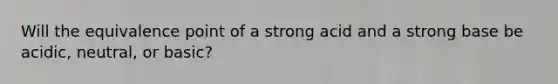 Will the equivalence point of a strong acid and a strong base be acidic, neutral, or basic?