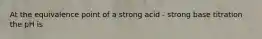 At the equivalence point of a strong acid - strong base titration the pH is