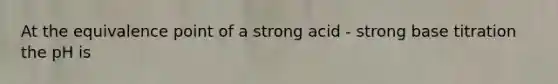 At the equivalence point of a strong acid - strong base titration the pH is