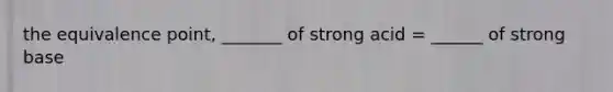 the equivalence point, _______ of strong acid = ______ of strong base