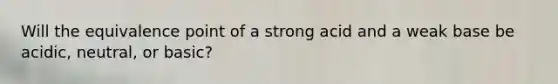 Will the equivalence point of a strong acid and a weak base be acidic, neutral, or basic?