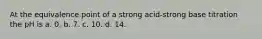 At the equivalence point of a strong acid-strong base titration the pH is a. 0. b. 7. c. 10. d. 14.