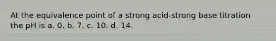 At the equivalence point of a strong acid-strong base titration the pH is a. 0. b. 7. c. 10. d. 14.