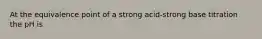 At the equivalence point of a strong acid-strong base titration the pH is