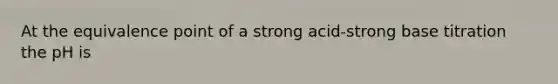 At the equivalence point of a strong acid-strong base titration the pH is