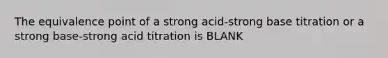 The equivalence point of a strong acid-strong base titration or a strong base-strong acid titration is BLANK