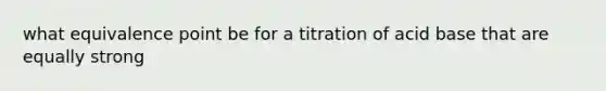 what equivalence point be for a titration of acid base that are equally strong