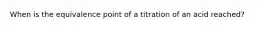 When is the equivalence point of a titration of an acid reached?