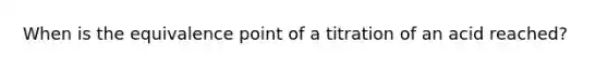 When is the equivalence point of a titration of an acid reached?