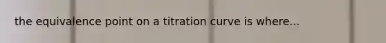 the equivalence point on a titration curve is where...