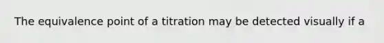 The equivalence point of a titration may be detected visually if a