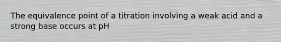 The equivalence point of a titration involving a weak acid and a strong base occurs at pH