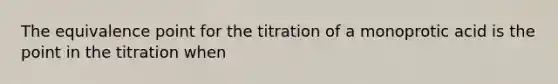 The equivalence point for the titration of a monoprotic acid is the point in the titration when