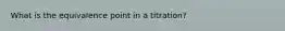 What is the equivalence point in a titration?