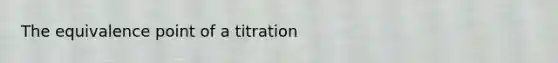 The equivalence point of a titration
