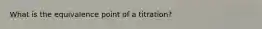 What is the equivalence point of a titration?