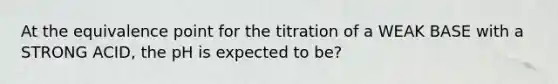 At the equivalence point for the titration of a WEAK BASE with a STRONG ACID, the pH is expected to be?