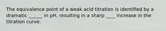 The equivalence point of a weak acid titration is identified by a dramatic ______ in pH, resulting in a sharp ____ increase in the titration curve.