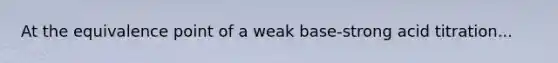 At the equivalence point of a weak base-strong acid titration...